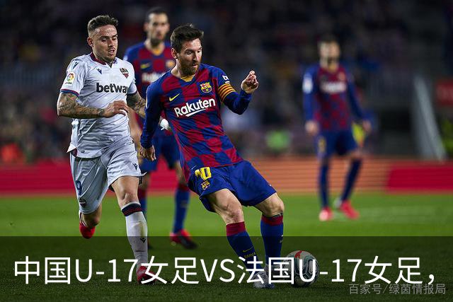 中国U-17女足VS法国U-17女足，中国队首发阵容公布