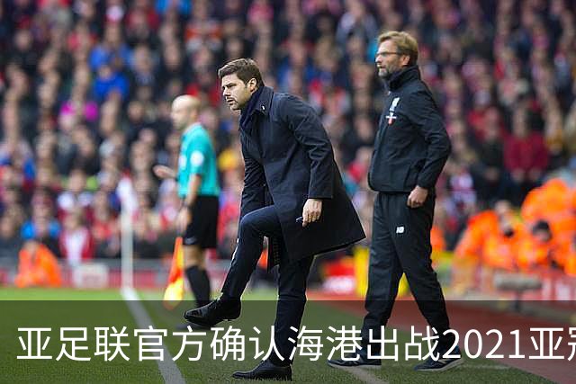亚足联官方确认海港出战2021亚冠 6月中旬踢资格赛