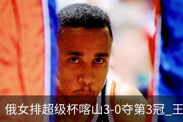 俄女排超级杯喀山3-0夺第3冠 王云蕗无缘留洋首冠