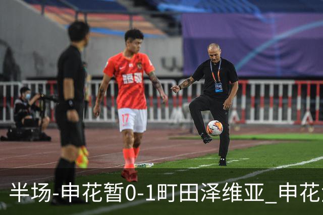 半场-申花暂0-1町田泽维亚 申花角球防守丢球对手世界波