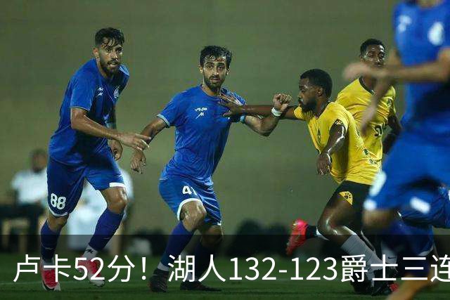卢卡52分！湖人132-123爵士三连胜，明星效应引导18分大逆转