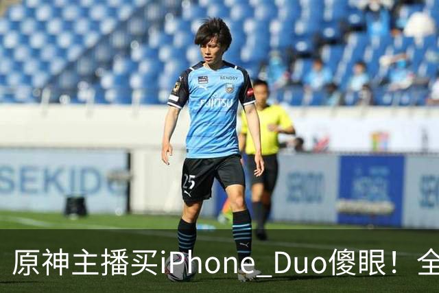 原神主播买iPhone Duo傻眼！全是大黑边当场要退货