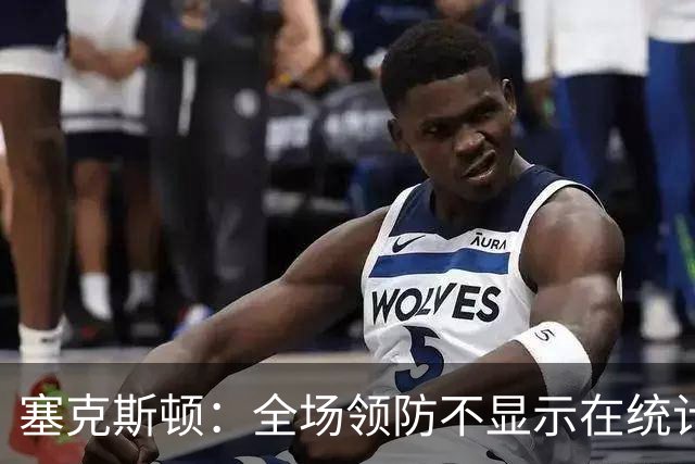 塞克斯顿：全场领防不显示在统计数据上&但能帮球队 不能只顾自己