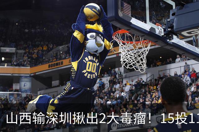 山西输深圳揪出2大毒瘤！15投11铁合砍10分，球迷：不想打就退役