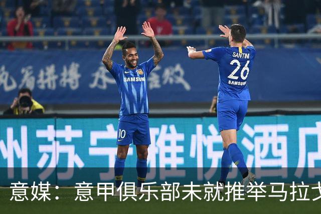 意媒：意甲俱乐部未就推举马拉戈、加利亚尼达成一致
