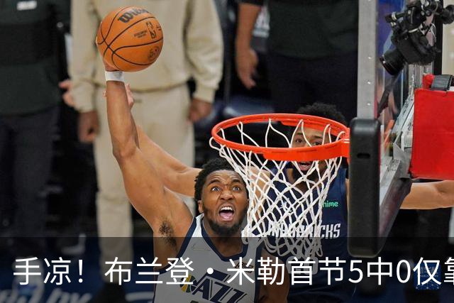 手凉！布兰登·米勒首节5中0仅靠罚球拿到1分 正负值-13