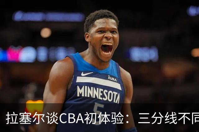 拉塞尔谈CBA初体验：三分线不同 篮球也比NBA的重一点还需要适应