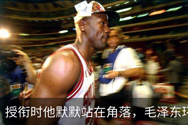 授衔时他默默站在角落，毛泽东环视一圈：你躲什么？给我出来