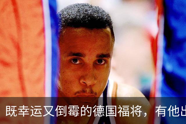 既幸运又倒霉的德国福将，有他出场德国队未尝一败，却打不上主力