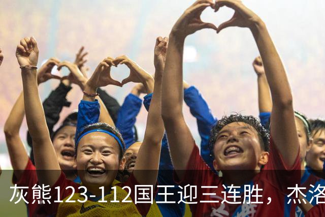 灰熊123-112国王迎三连胜，杰洛姆31+6，拉文空砍37分