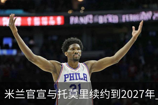 米兰官宣与托莫里续约到2027年 年薪上涨到350万