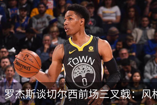 罗杰斯谈切尔西前场三叉戟：风格完全不同，给对手带来挑战也不同