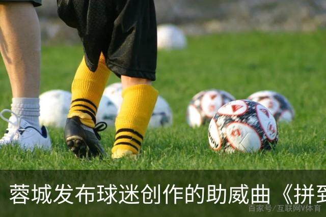 蓉城发布球迷创作的助威曲《拼到底》：同心呐喊，为球队加油！
