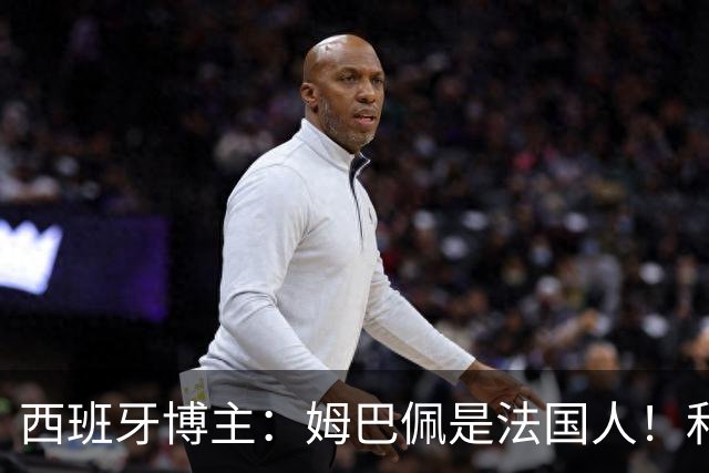 西班牙博主：姆巴佩是法国人！和西班牙无关 我还想买中国的便宜货呢